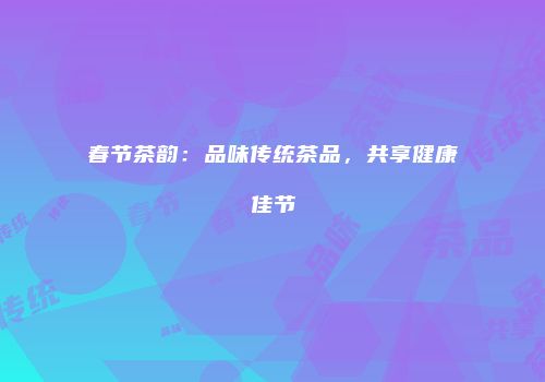 春节茶韵：品味传统茶品，共享健康佳节