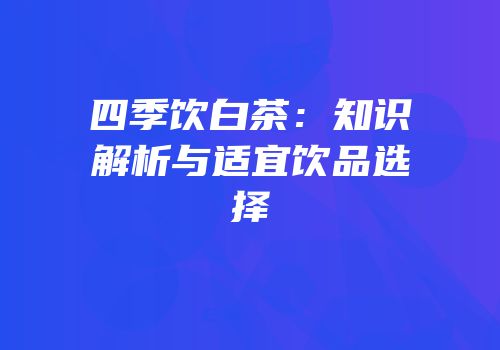 四季饮白茶：知识解析与适宜饮品选择