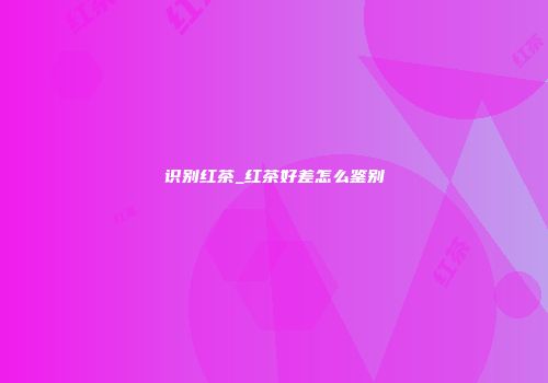 识别红茶_红茶好差怎么鉴别