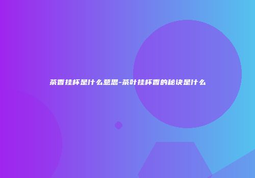 茶香挂杯是什么意思-茶叶挂杯香的秘诀是什么