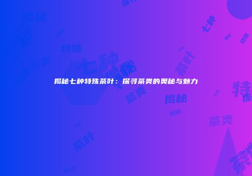 揭秘七种特殊茶叶：探寻茶类的奥秘与魅力
