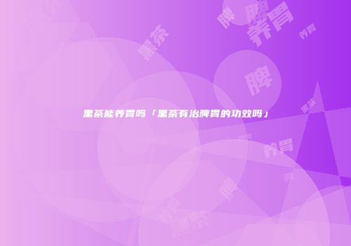 黑茶能养胃吗「黑茶有治脾胃的功效吗」