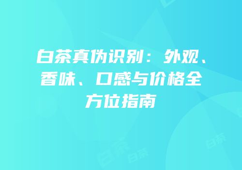 白茶真伪识别：外观、香味、口感与价格全方位指南