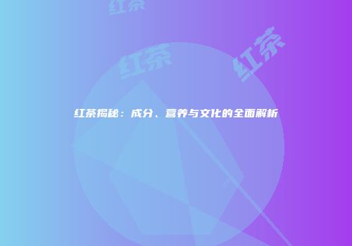 红茶揭秘：成分、营养与文化的全面解析