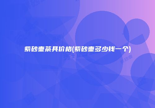紫砂壶茶具价格(紫砂壶多少钱一个)