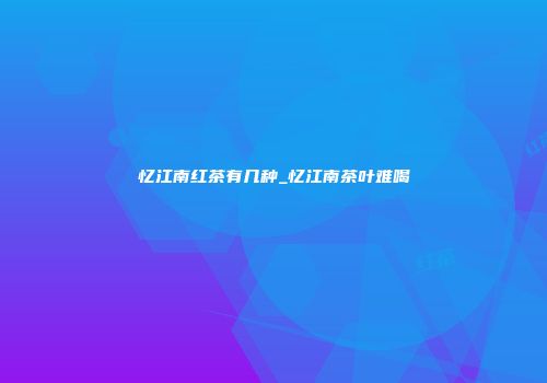 忆江南红茶有几种_忆江南茶叶难喝