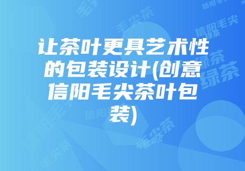 让茶叶更具艺术性的包装设计(创意信阳毛尖茶叶包装)