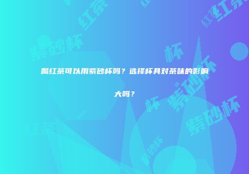 喝红茶可以用紫砂杯吗？选择杯具对茶味的影响大吗？