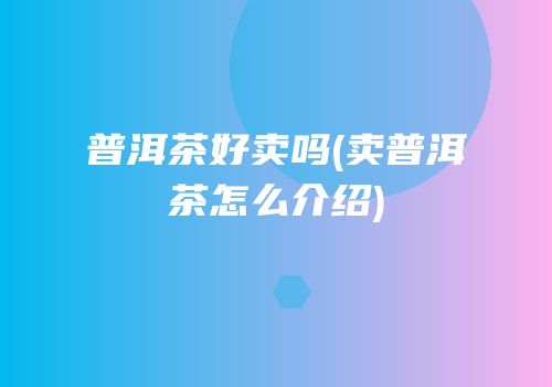 普洱茶好卖吗(卖普洱茶怎么介绍)