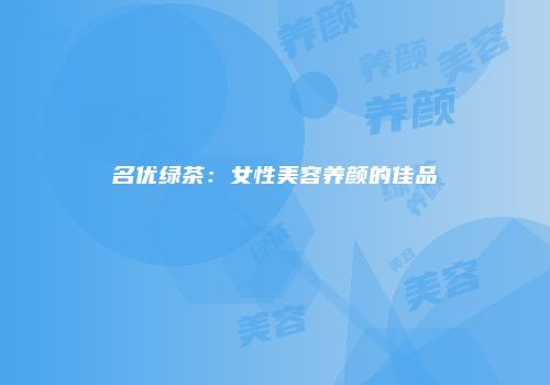 名优绿茶：女性美容养颜的佳品