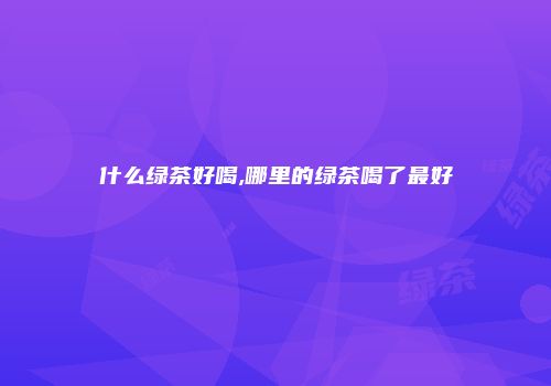 什么绿茶好喝,哪里的绿茶喝了最好