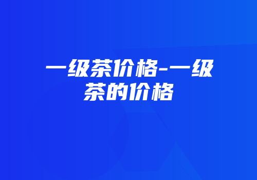 一级茶价格-一级茶的价格