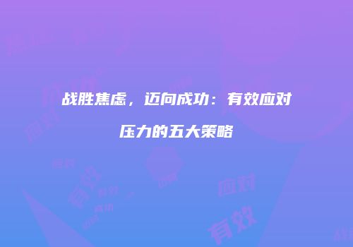 战胜焦虑，迈向成功：有效应对压力的五大策略