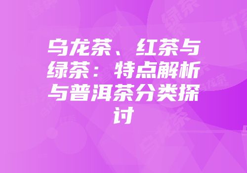乌龙茶、红茶与绿茶：特点解析与普洱茶分类探讨