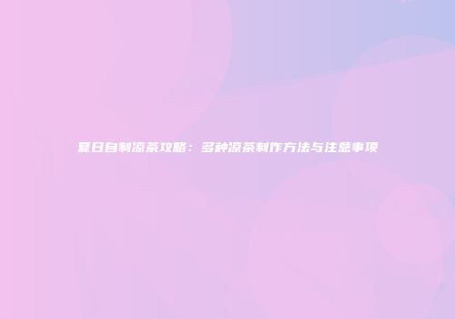 夏日自制凉茶攻略：多种凉茶制作方法与注意事项