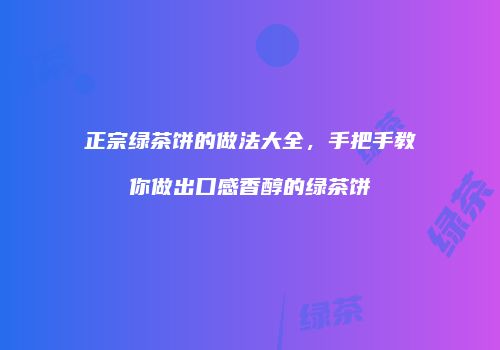 正宗绿茶饼的做法大全，手把手教你做出口感香醇的绿茶饼
