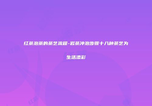 红茶泡茶的茶艺流程-岩茶冲泡步骤十八种茶艺为生活添彩