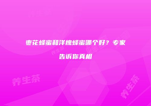枣花蜂蜜和洋槐蜂蜜哪个好？专家告诉你真相