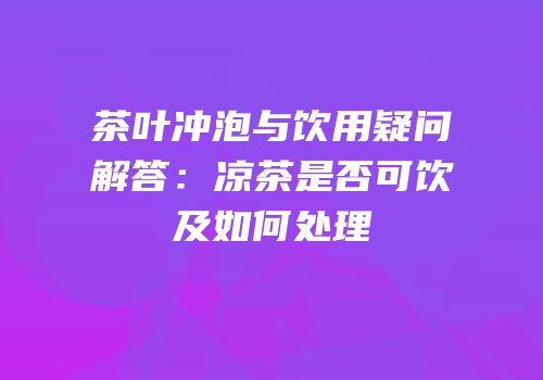 茶叶冲泡与饮用疑问解答：凉茶是否可饮及如何处理