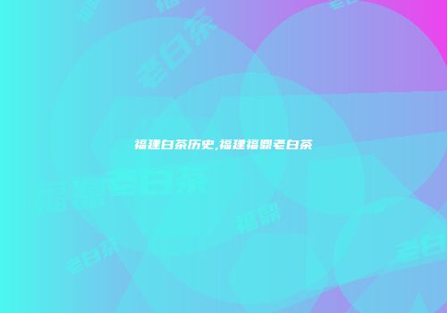 福建白茶历史,福建福鼎老白茶