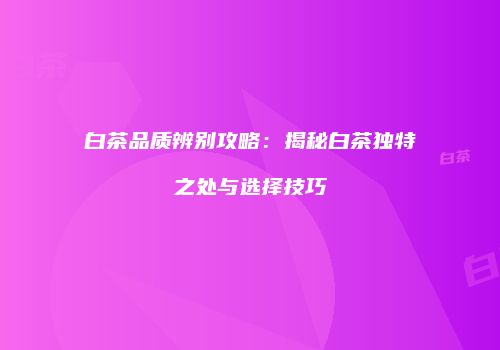 白茶品质辨别攻略：揭秘白茶独特之处与选择技巧