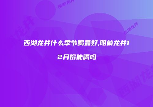 西湖龙井什么季节喝最好,明前龙井12月份能喝吗