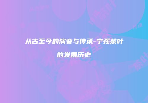 从古至今的演变与传承-宁强茶叶的发展历史