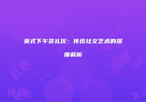 英式下午茶礼仪：传统社交艺术的深度解析