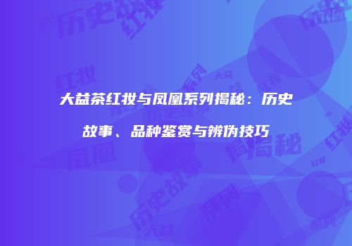 大益茶红妆与凤凰系列揭秘：历史故事、品种鉴赏与辨伪技巧
