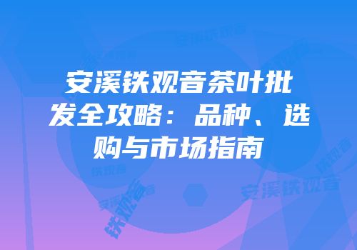 安溪铁观音茶叶批发全攻略：品种、选购与市场指南
