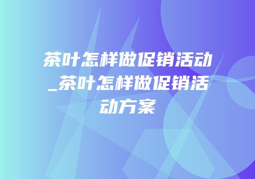 茶叶怎样做促销活动_茶叶怎样做促销活动方案