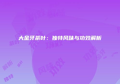 大金牙茶叶：独特风味与功效解析