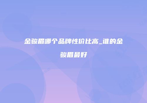 金骏眉哪个品牌性价比高_谁的金骏眉最好