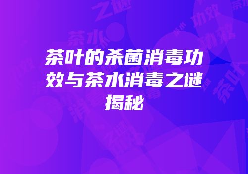 茶叶的杀菌消毒功效与茶水消毒之谜揭秘