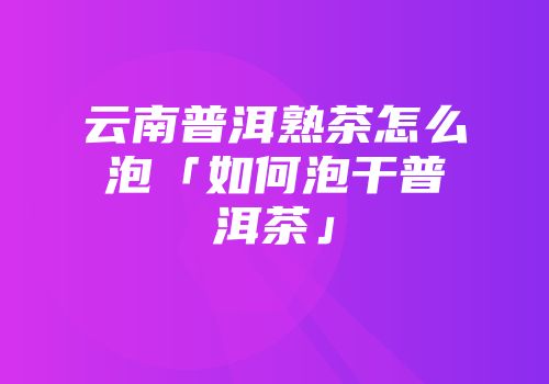 云南普洱熟茶怎么泡「如何泡干普洱茶」