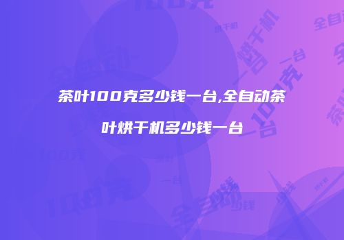 茶叶100克多少钱一台,全自动茶叶烘干机多少钱一台