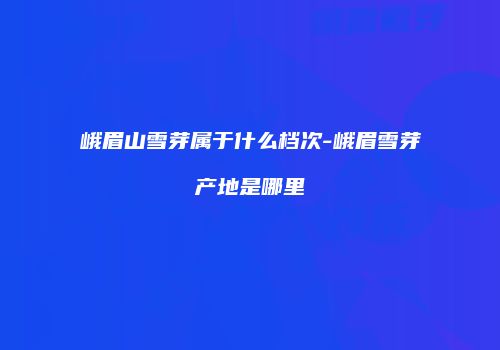 峨眉山雪芽属于什么档次-峨眉雪芽产地是哪里