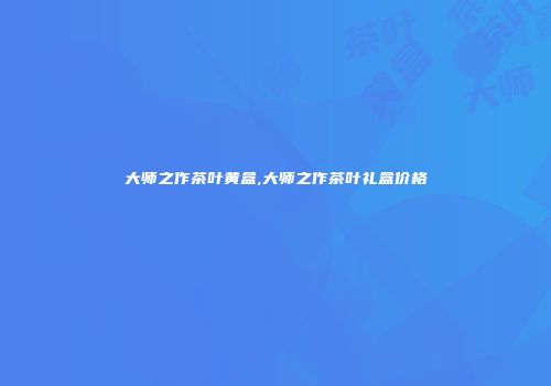 大师之作茶叶黄盒,大师之作茶叶礼盒价格