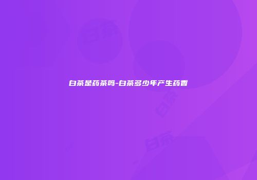 白茶是药茶吗-白茶多少年产生药香