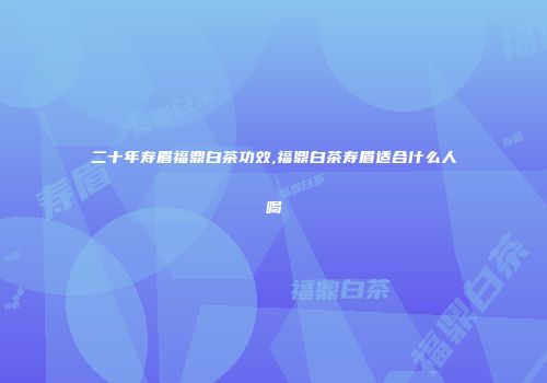 二十年寿眉福鼎白茶功效,福鼎白茶寿眉适合什么人喝