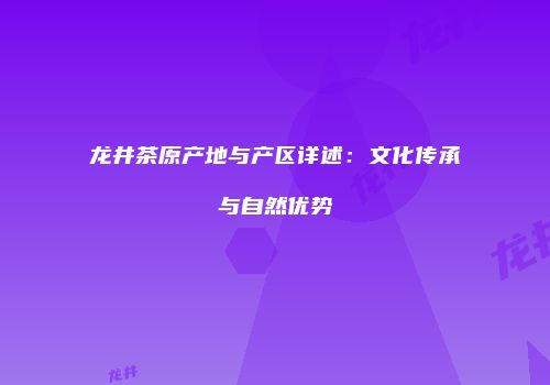 龙井茶原产地与产区详述：文化传承与自然优势