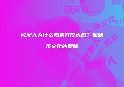 欧洲人为什么喝茶有仪式感？探秘茶文化的奥秘