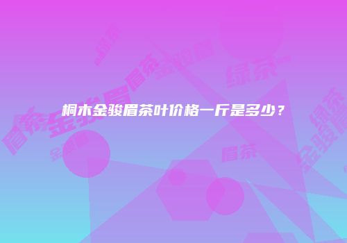 桐木金骏眉茶叶价格一斤是多少？