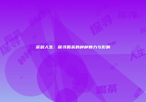 茶韵人生：探寻喝茶的种种魅力与影响