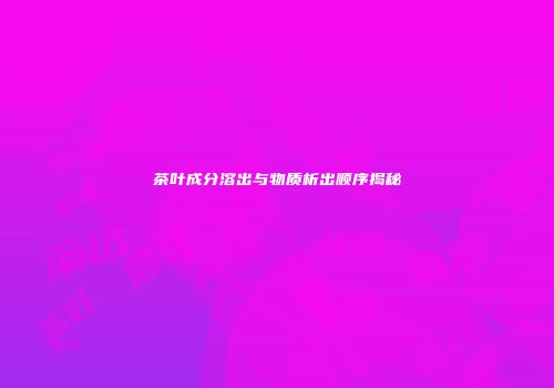 茶叶成分溶出与物质析出顺序揭秘