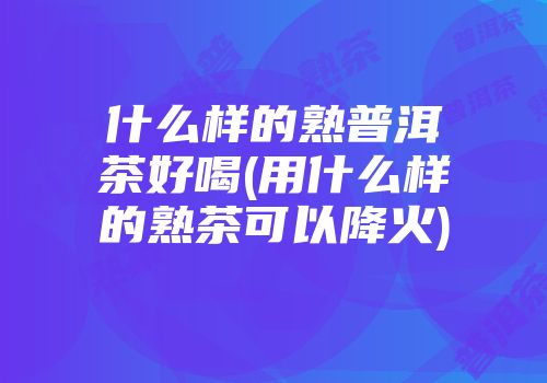 什么样的熟普洱茶好喝(用什么样的熟茶可以降火)