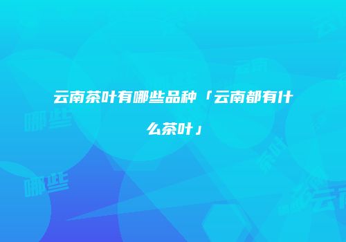 云南茶叶有哪些品种「云南都有什么茶叶」
