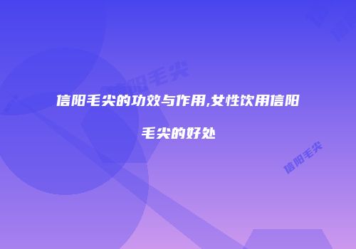 信阳毛尖的功效与作用,女性饮用信阳毛尖的好处