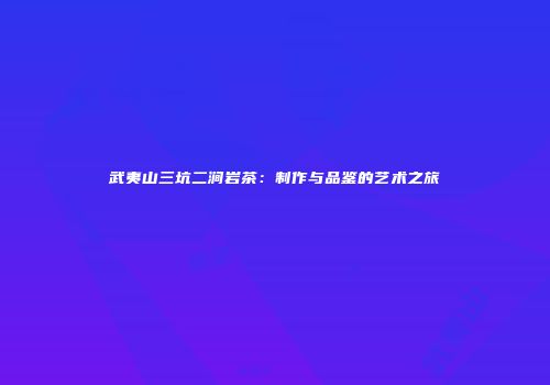 武夷山三坑二涧岩茶：制作与品鉴的艺术之旅