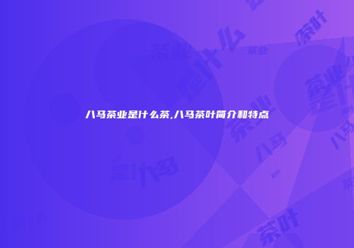 八马茶业是什么茶,八马茶叶简介和特点